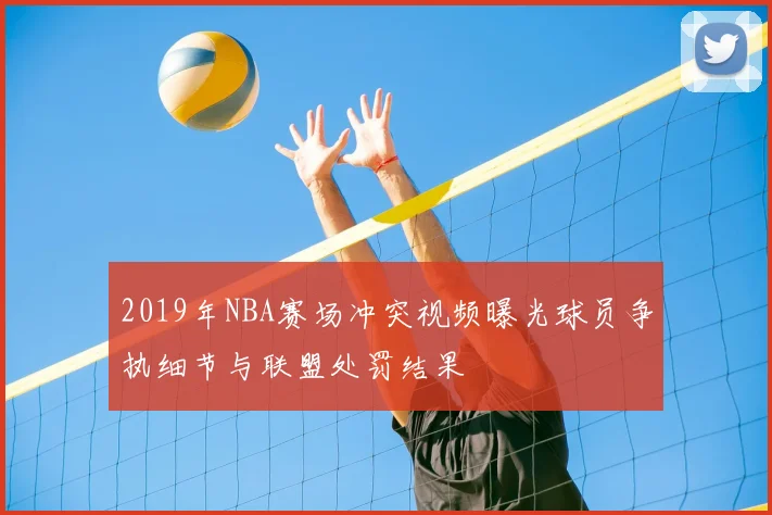 2019年NBA赛场冲突视频曝光球员争执细节与联盟处罚结果