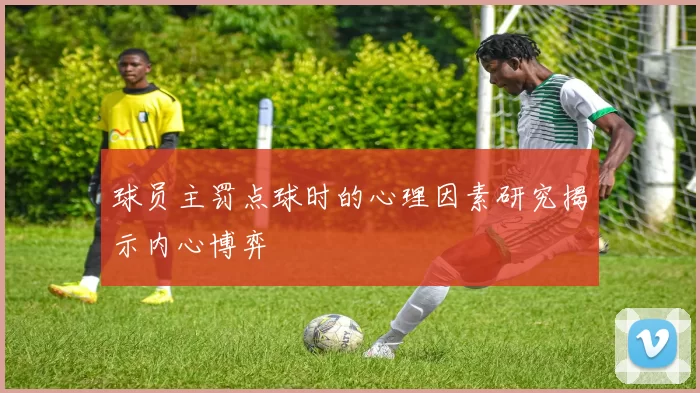 球员主罚点球时的心理因素研究揭示内心博弈