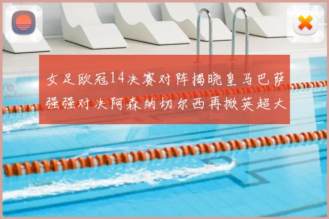 女足欧冠14决赛对阵揭晓皇马巴萨强强对决阿森纳切尔西再掀英超大战