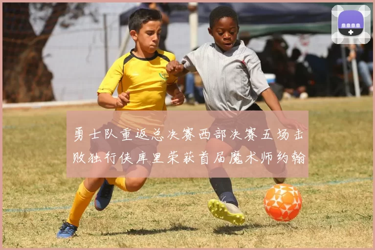 勇士队重返总决赛西部决赛五场击败独行侠库里荣获首届魔术师约翰逊奖