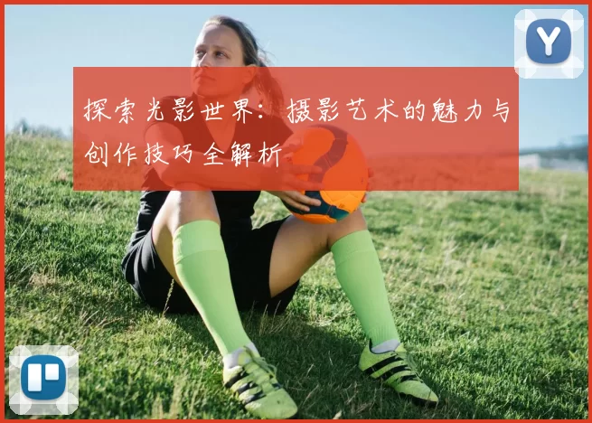 探索光影世界：摄影艺术的魅力与创作技巧全解析