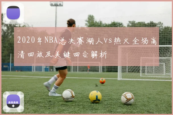 2020年NBA总决赛湖人vs热火全场高清回放及关键回合解析