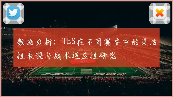 数据分析:TES在不同赛季中的灵活性表现与战术适应性研究