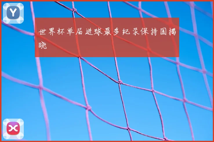 世界杯单届进球最多纪录保持国揭晓