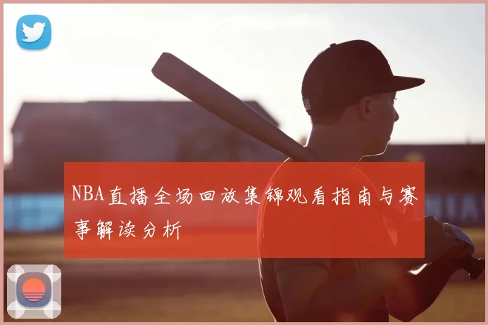 NBA直播全场回放集锦观看指南与赛事解读分析