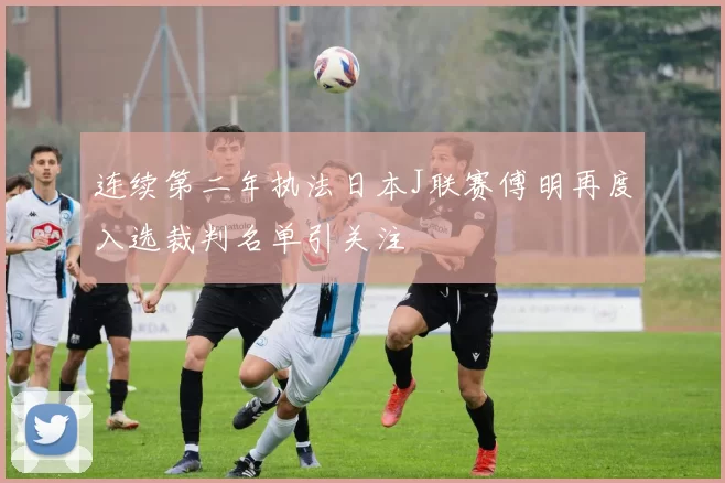 连续第二年执法日本J联赛傅明再度入选裁判名单引关注