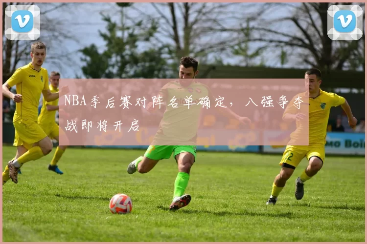 NBA季后赛对阵名单确定，八强争夺战即将开启