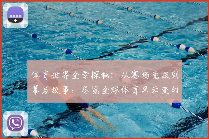 体育世界全景探秘：从赛场竞技到幕后故事，尽览全球体育风云变幻