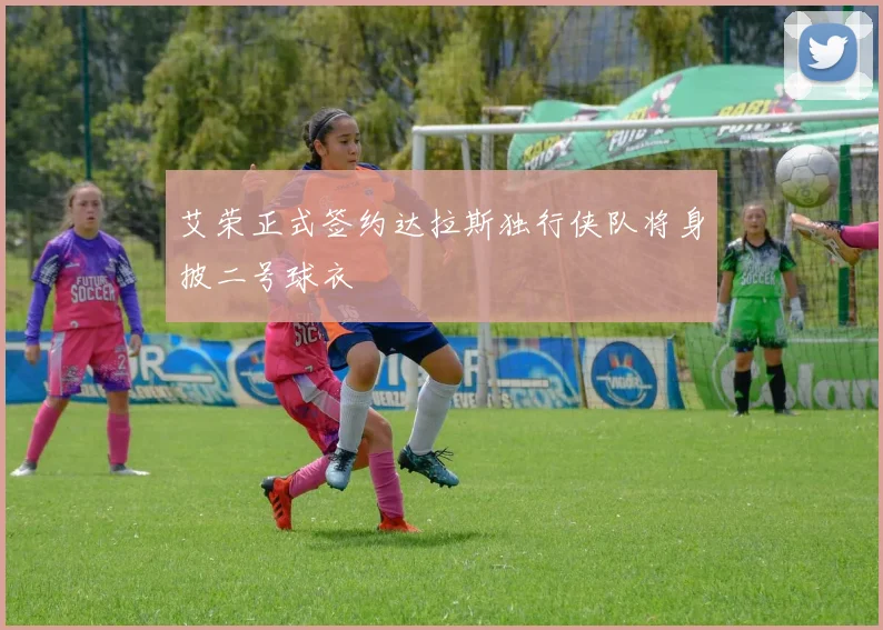艾荣正式签约达拉斯独行侠队将身披二号球衣