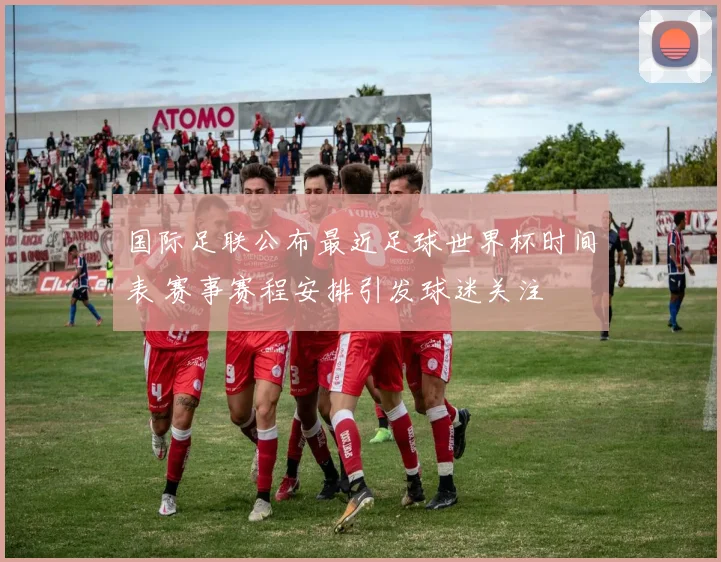 国际足联公布最近足球世界杯时间表 赛事赛程安排引发球迷关注