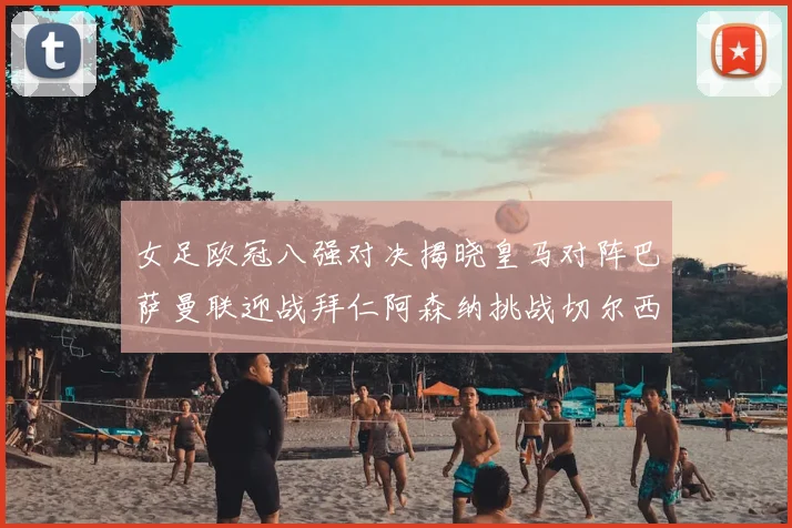 女足欧冠八强对决揭晓皇马对阵巴萨曼联迎战拜仁阿森纳挑战切尔西