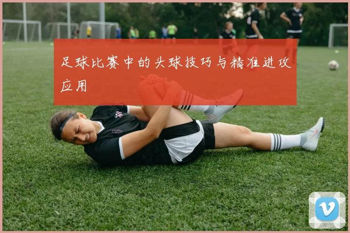 足球比赛中的头球技巧与精准进攻应用
