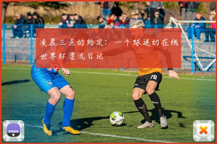 凌晨三点的约定:一个球迷的在线世界杯漂流日记