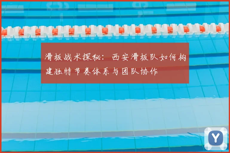滑板战术探秘:西安滑板队如何构建独特节奏体系与团队协作