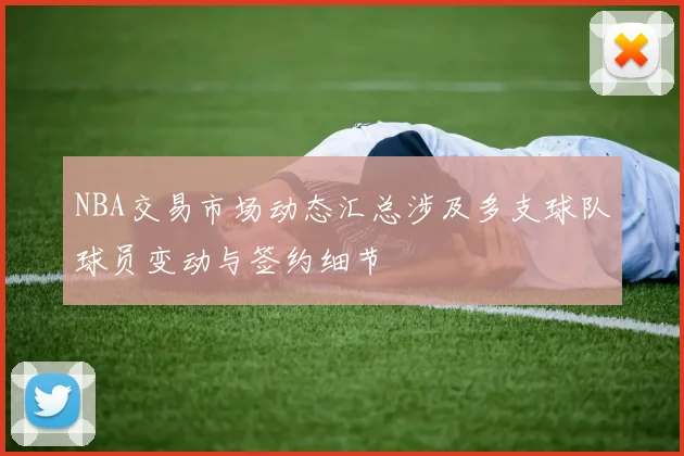 NBA交易市场动态汇总涉及多支球队球员变动与签约细节