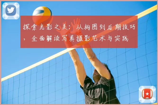 探索光影之美：从构图到后期技巧，全面解读写真摄影艺术与实践