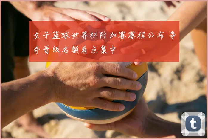 女子篮球世界杯附加赛赛程公布 争夺晋级名额看点集中
