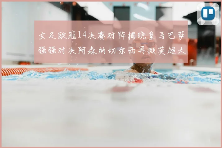 女足欧冠14决赛对阵揭晓皇马巴萨强强对决阿森纳切尔西再掀英超大战
