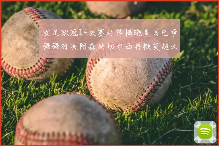 女足欧冠14决赛对阵揭晓皇马巴萨强强对决阿森纳切尔西再掀英超大战