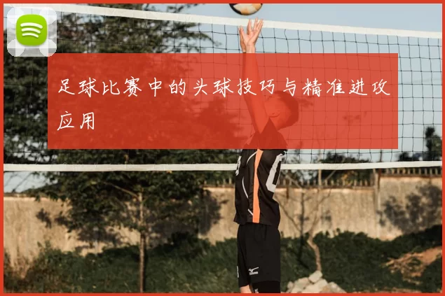 足球比赛中的头球技巧与精准进攻应用