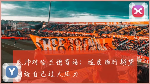 瓜帅对哈兰德寄语：适度面对期望别给自己过大压力