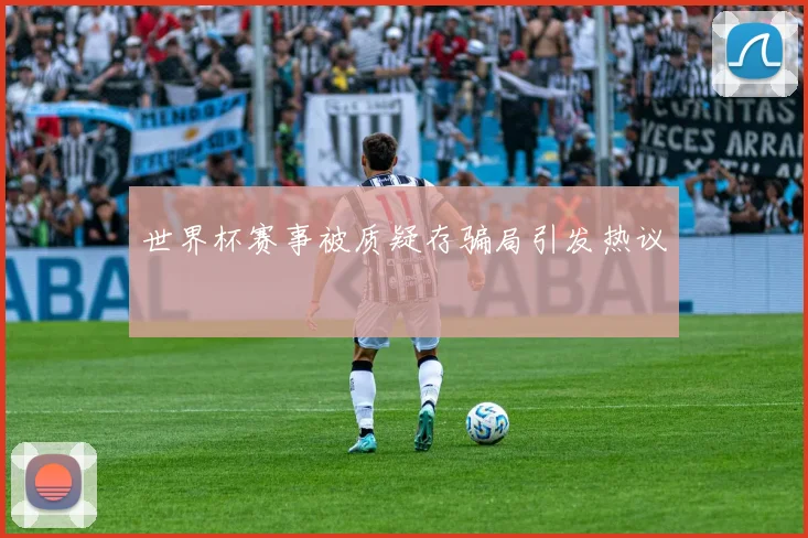 世界杯赛事被质疑存骗局引发热议