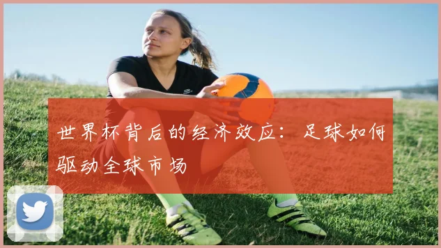 世界杯背后的经济效应:足球如何驱动全球市场