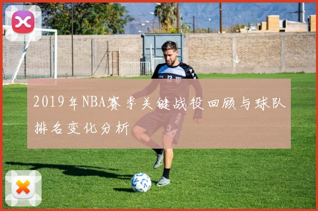 2019年NBA赛季关键战役回顾与球队排名变化分析