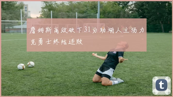 詹姆斯高效砍下31分助湖人主场力克勇士终结连败