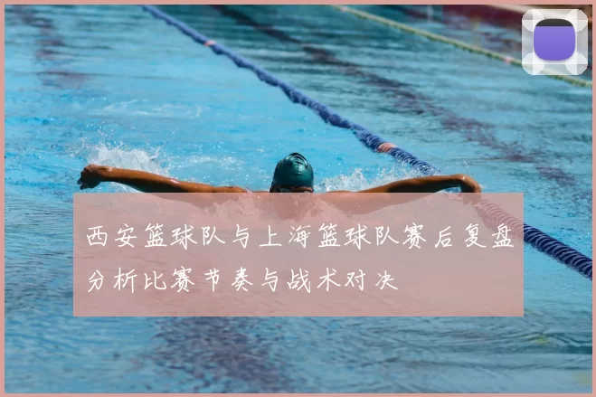 西安篮球队与上海篮球队赛后复盘分析比赛节奏与战术对决