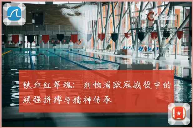 铁血红军魂：利物浦欧冠战役中的顽强拼搏与精神传承