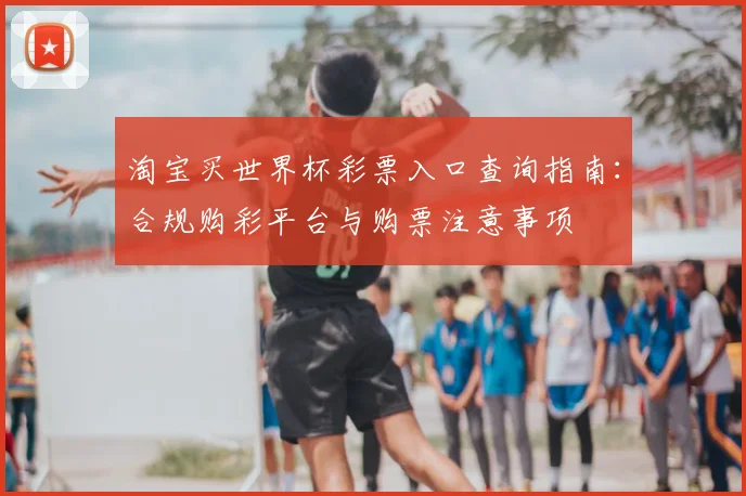 淘宝买世界杯彩票入口查询指南：合规购彩平台与购票注意事项