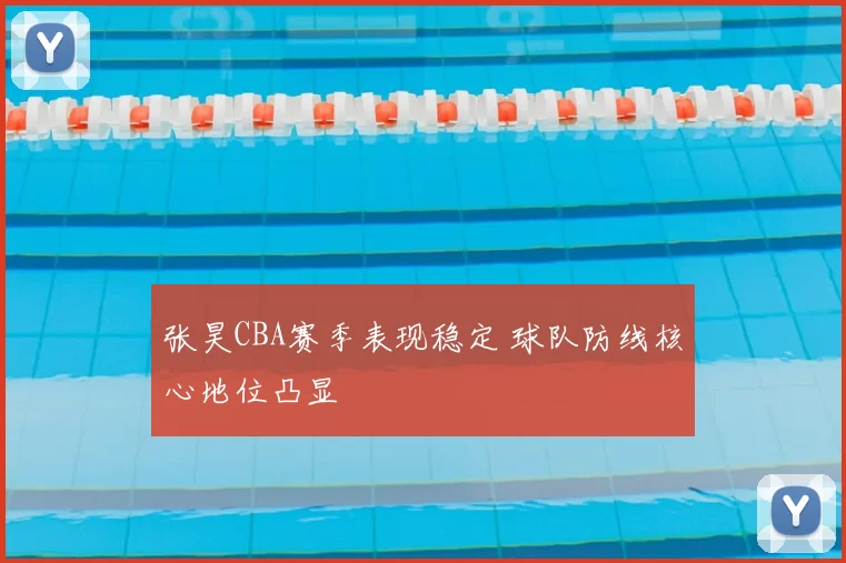 张昊CBA赛季表现稳定 球队防线核心地位凸显