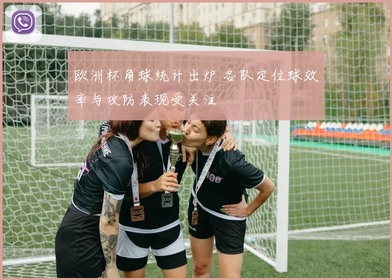 欧洲杯角球统计出炉 各队定位球效率与攻防表现受关注