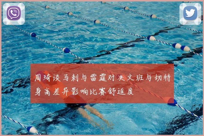 周琦谈马刺与雷霆对决文班与切特身高差异影响比赛舒适度