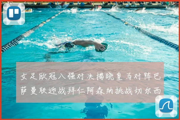 女足欧冠八强对决揭晓皇马对阵巴萨曼联迎战拜仁阿森纳挑战切尔西