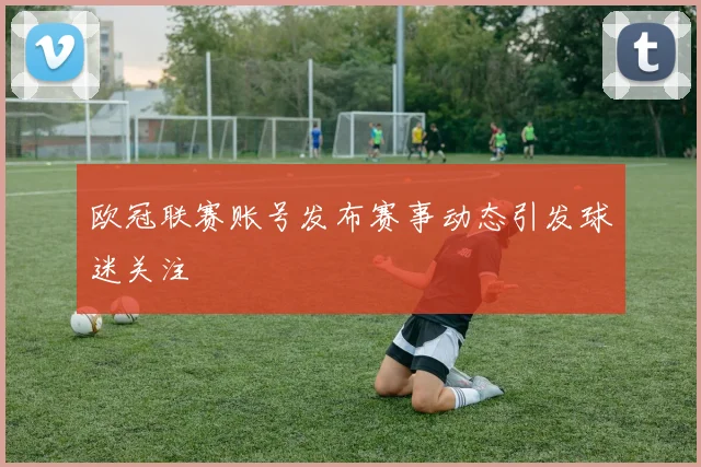 欧冠联赛账号发布赛事动态引发球迷关注