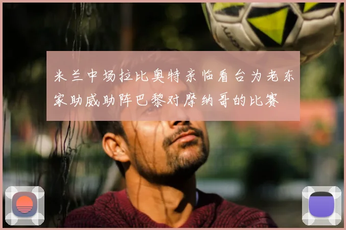 米兰中场拉比奥特亲临看台为老东家助威助阵巴黎对摩纳哥的比赛