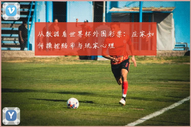 从数据看世界杯外围彩票:庄家如何操控赔率与玩家心理