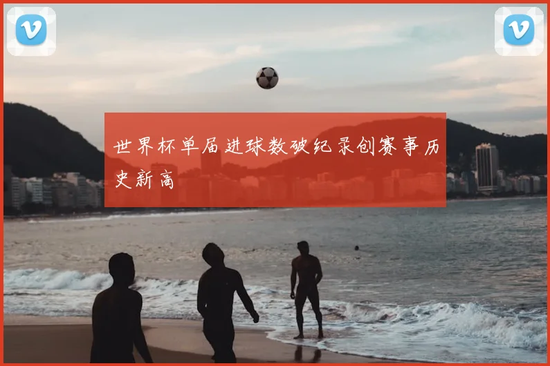 世界杯单届进球数破纪录创赛事历史新高