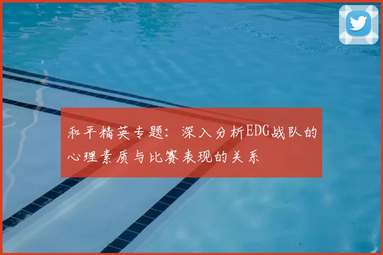 和平精英专题：深入分析EDG战队的心理素质与比赛表现的关系