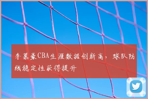 李慕豪CBA生涯数据创新高，球队防线稳定性获得提升