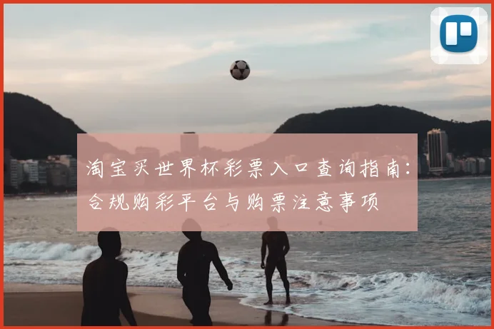 淘宝买世界杯彩票入口查询指南:合规购彩平台与购票注意事项