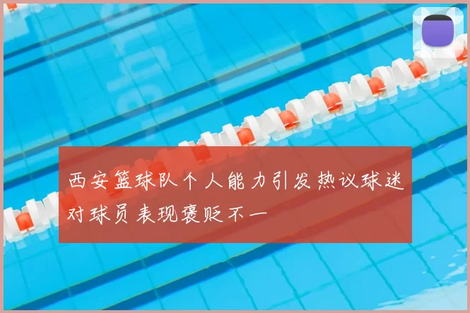 西安篮球队个人能力引发热议球迷对球员表现褒贬不一