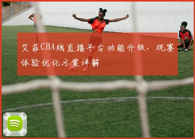 艾菲CBA线直播平台功能升级，观赛体验优化方案详解