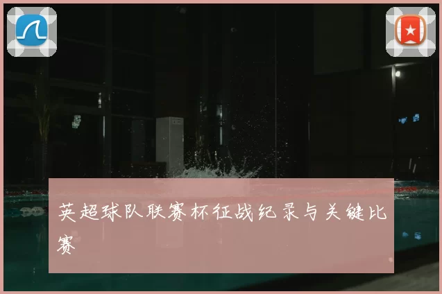 英超球队联赛杯征战纪录与关键比赛