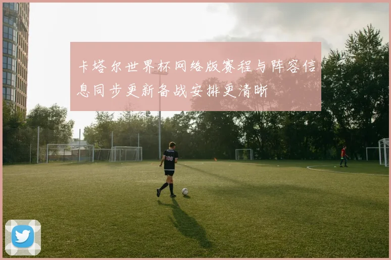 卡塔尔世界杯网络版赛程与阵容信息同步更新备战安排更清晰
