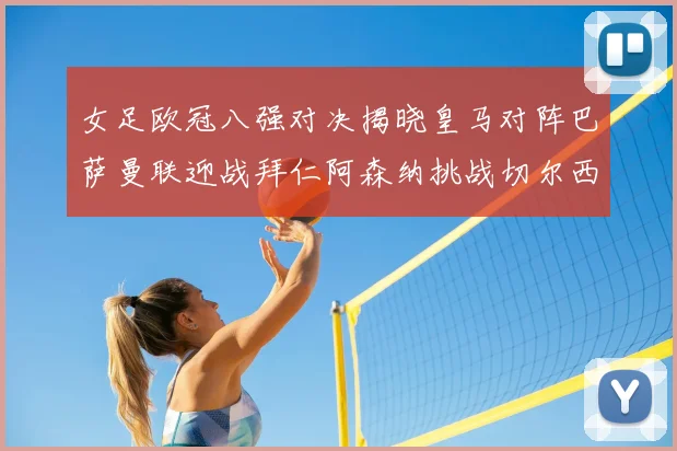 女足欧冠八强对决揭晓皇马对阵巴萨曼联迎战拜仁阿森纳挑战切尔西