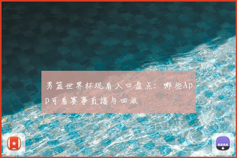 男篮世界杯观看入口盘点：哪些App可看赛事直播与回放