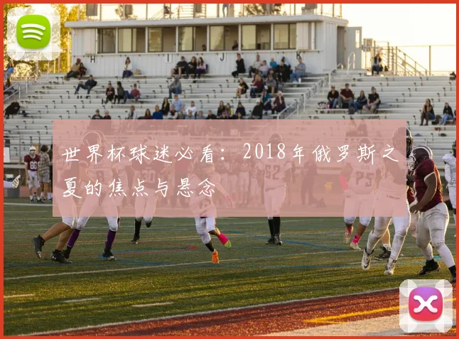 世界杯球迷必看:2018年俄罗斯之夏的焦点与悬念